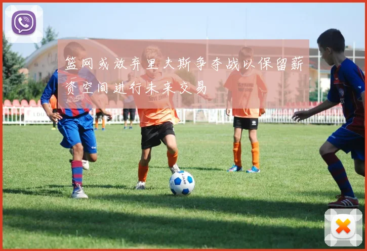 篮网或放弃里夫斯争夺战以保留薪资空间进行未来交易