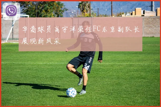 华裔球员高宇洋荣任FC东京副队长展现新风采