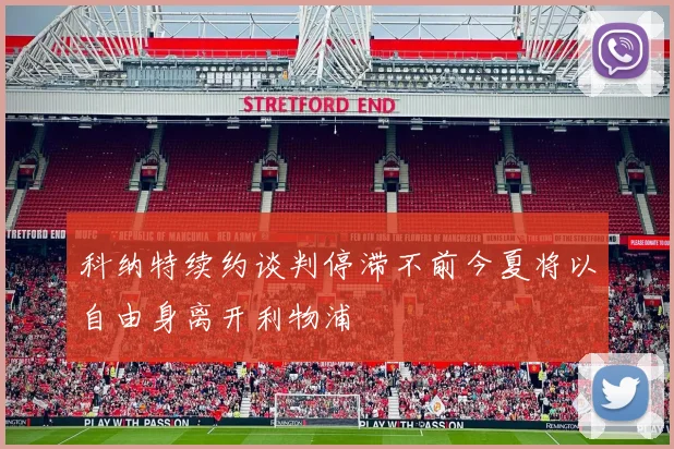 科纳特续约谈判停滞不前今夏将以自由身离开利物浦