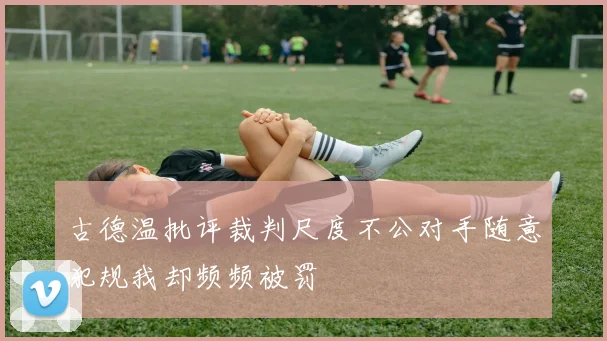 古德温批评裁判尺度不公对手随意犯规我却频频被罚