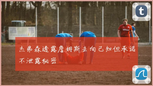 杰弗森透露詹姆斯去向已知但承诺不泄露秘密
