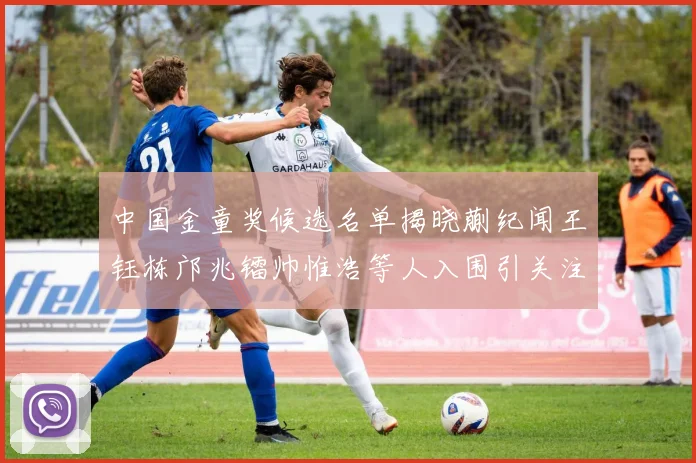 中国金童奖候选名单揭晓蒯纪闻王钰栋邝兆镭帅惟浩等人入围引关注