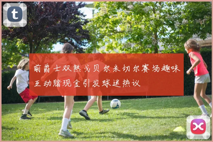 前爵士双煞戈贝尔米切尔赛场趣味互动赌现金引发球迷热议