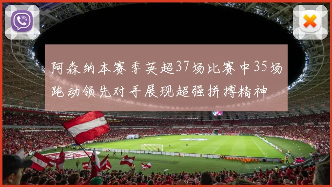 阿森纳本赛季英超37场比赛中35场跑动领先对手展现超强拼搏精神