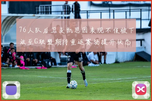 76人队后卫麦凯恩因表现不佳被下放至G联盟期待重返赛场提升状态