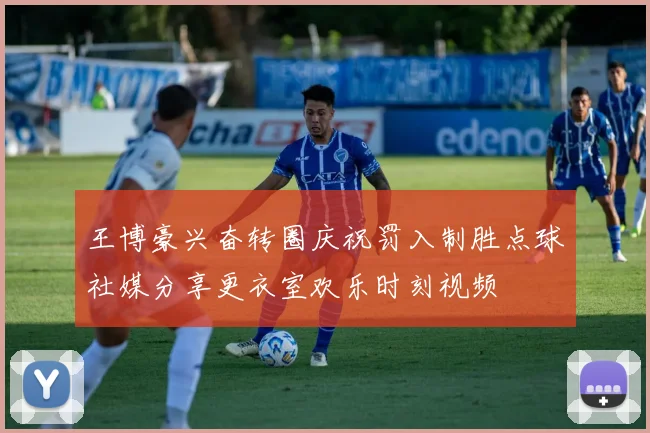 王博豪兴奋转圈庆祝罚入制胜点球社媒分享更衣室欢乐时刻视频