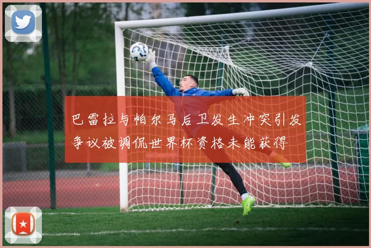 巴雷拉与帕尔马后卫发生冲突引发争议被调侃世界杯资格未能获得