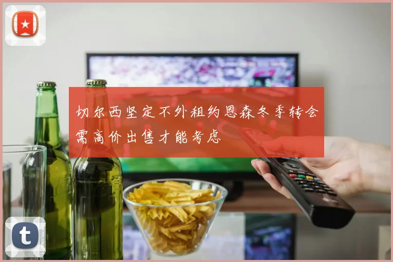 切尔西坚定不外租约恩森冬季转会需高价出售才能考虑