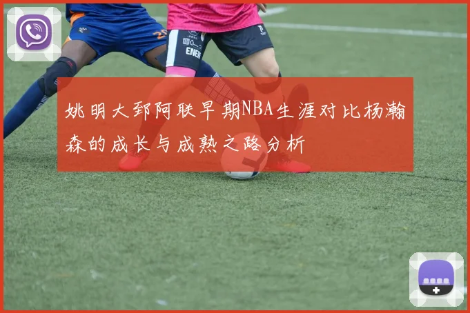 姚明大郅阿联早期NBA生涯对比杨瀚森的成长与成熟之路分析