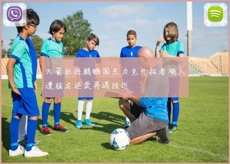火箭狂胜鹈鹕国王力克开拓者湖人遭猛龙逆袭再遇挫折