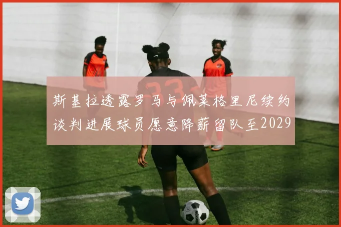 斯基拉透露罗马与佩莱格里尼续约谈判进展球员愿意降薪留队至2029年
