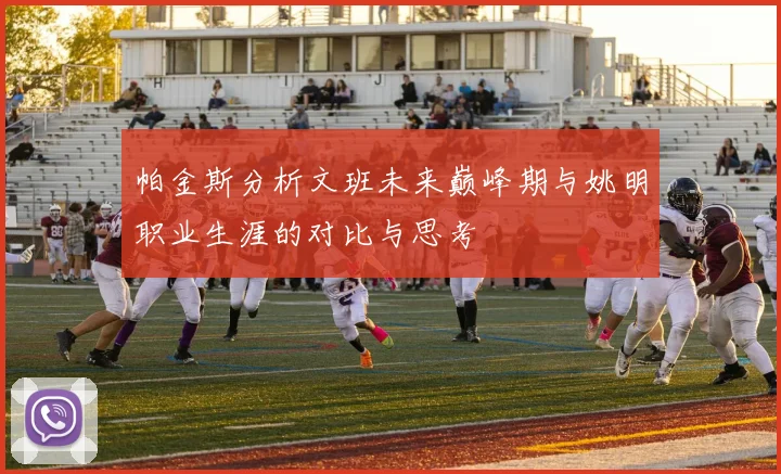 帕金斯分析文班未来巅峰期与姚明职业生涯的对比与思考