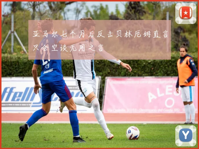亚马尔七个月后反击贝林厄姆直言只会空谈无用之言