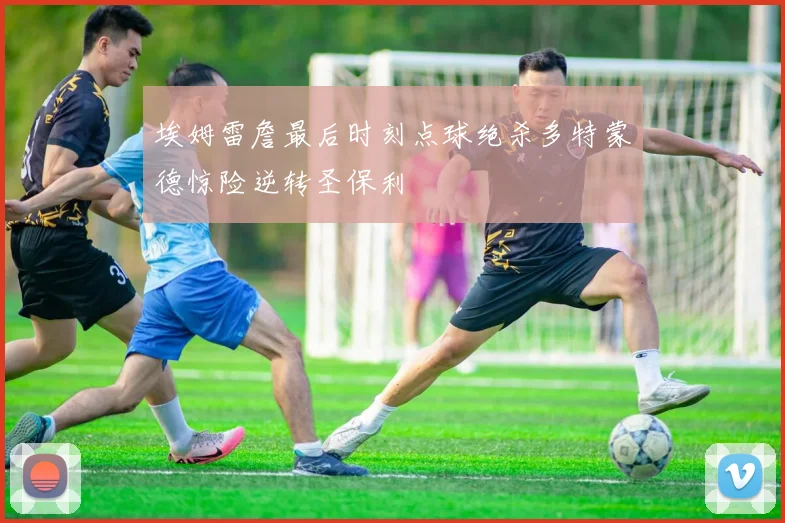 埃姆雷詹最后时刻点球绝杀多特蒙德惊险逆转圣保利