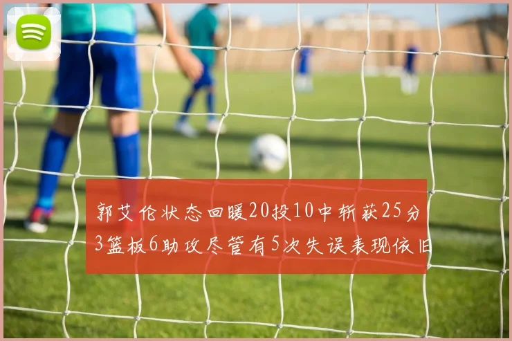 郭艾伦状态回暖20投10中斩获25分3篮板6助攻尽管有5次失误表现依旧可圈可点