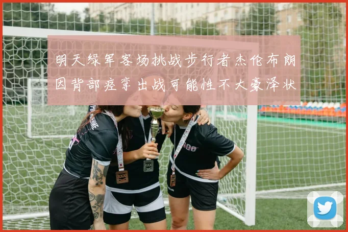 明天绿军客场挑战步行者杰伦布朗因背部痉挛出战可能性不大豪泽状态成疑