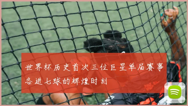 世界杯历史首次三位巨星单届赛事各进七球的辉煌时刻
